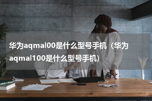 华为aqmal00是什么型号手机（华为aqmal100是什么型号手机）