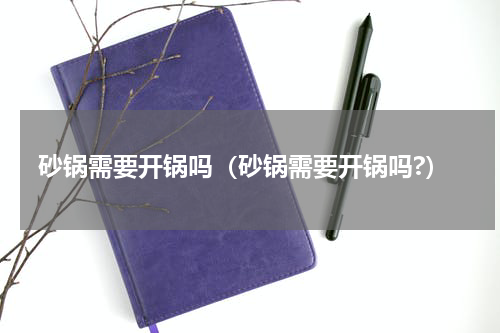 砂锅需要开锅吗（砂锅需要开锅吗?）