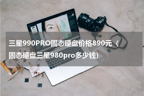 三星990PRO固态硬盘价格890元（固态硬盘三星980pro多少钱）