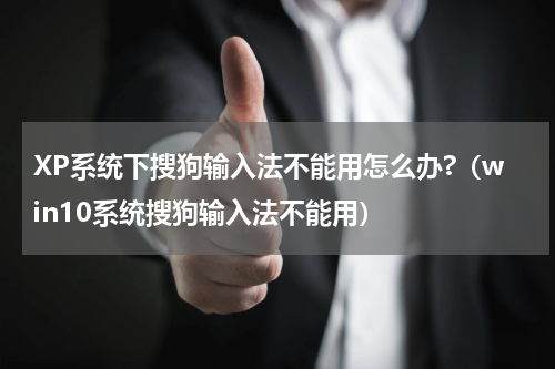 XP系统下搜狗输入法不能用怎么办?（win10系统搜狗输入法不能用）