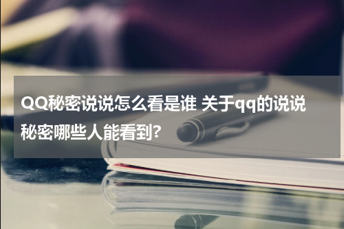 QQ秘密说说怎么看是谁 关于qq的说说秘密哪些人能看到?