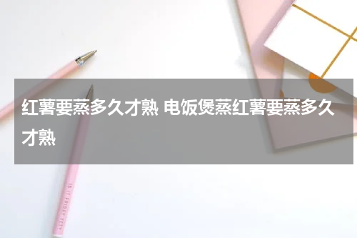 红薯要蒸多久才熟 电饭煲蒸红薯要蒸多久才熟