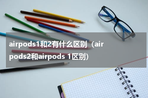 airpods1和2有什么区别（airpods2和airpods 1区别）