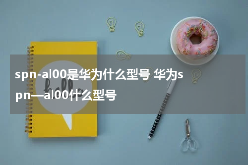 spn-al00是华为什么型号 华为spn—al00什么型号
