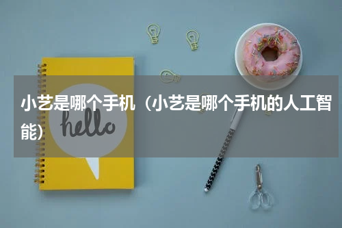 小艺是哪个手机（小艺是哪个手机的人工智能）