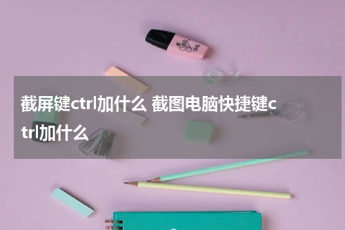 截屏键ctrl加什么 截图电脑快捷键ctrl加什么
