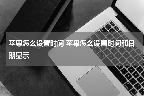 苹果怎么设置时间 苹果怎么设置时间和日期显示