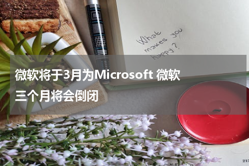 微软将于3月为Microsoft 微软三个月将会倒闭
