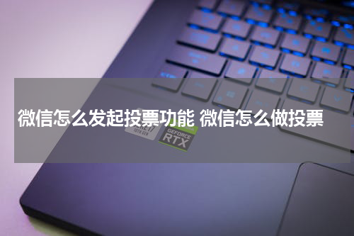 微信怎么发起投票功能 微信怎么做投票