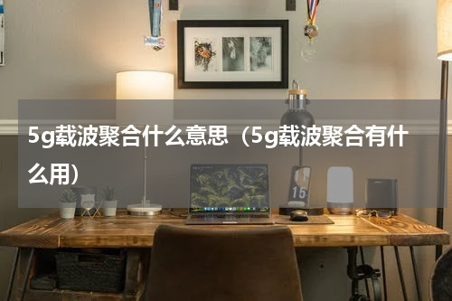 5g载波聚合什么意思（5g载波聚合有什么用）