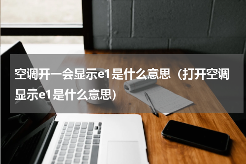 空调开一会显示e1是什么意思（打开空调显示e1是什么意思）