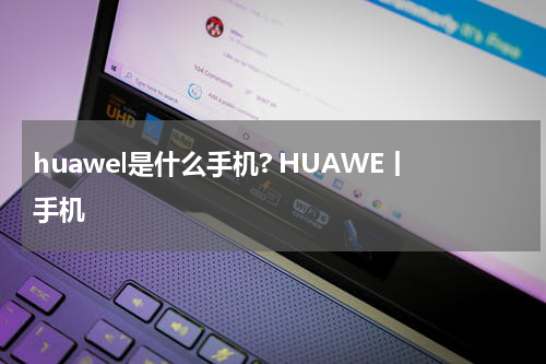 huawel是什么手机? HUAWE丨手机