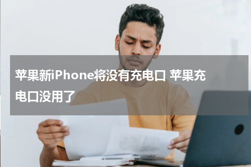 苹果新iPhone将没有充电口 苹果充电口没用了
