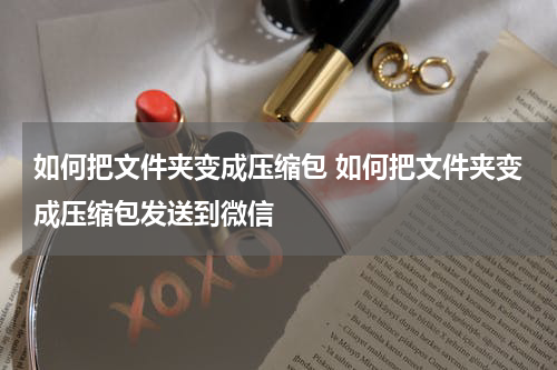 如何把文件夹变成压缩包 如何把文件夹变成压缩包发送到微信