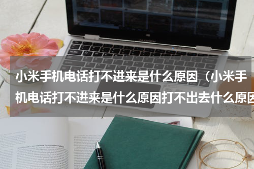 小米手机电话打不进来是什么原因（小米手机电话打不进来是什么原因打不出去什么原因）