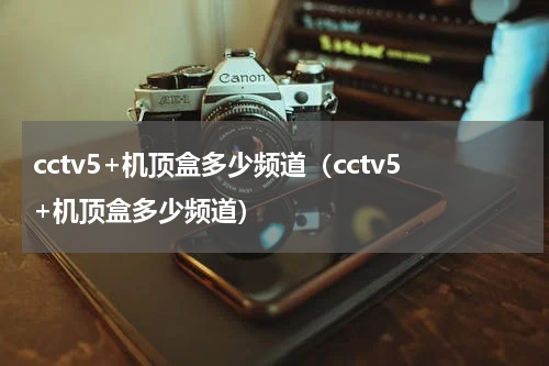 cctv5+机顶盒多少频道（cctv5+机顶盒多少频道）