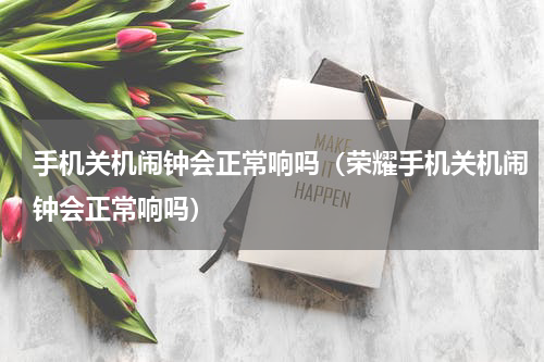 手机关机闹钟会正常响吗（荣耀手机关机闹钟会正常响吗）