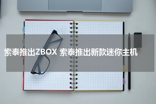 索泰推出ZBOX 索泰推出新款迷你主机