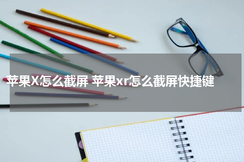 苹果X怎么截屏 苹果xr怎么截屏快捷键