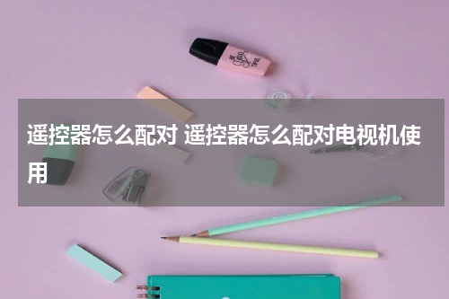 遥控器怎么配对 遥控器怎么配对电视机使用