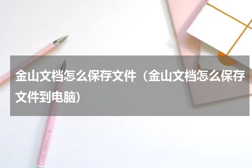 金山文档怎么保存文件（金山文档怎么保存文件到电脑）