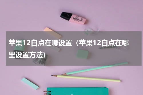 苹果12白点在哪设置（苹果12白点在哪里设置方法）