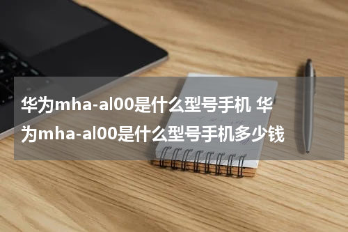 华为mha-al00是什么型号手机 华为mha-al00是什么型号手机多少钱