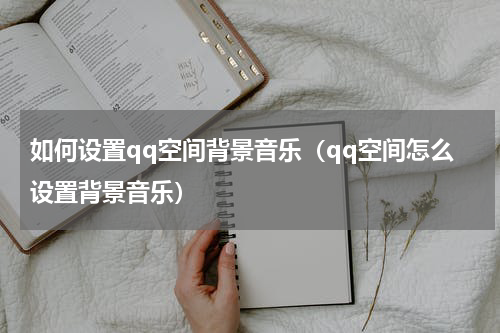 如何设置qq空间背景音乐（qq空间怎么设置背景音乐）