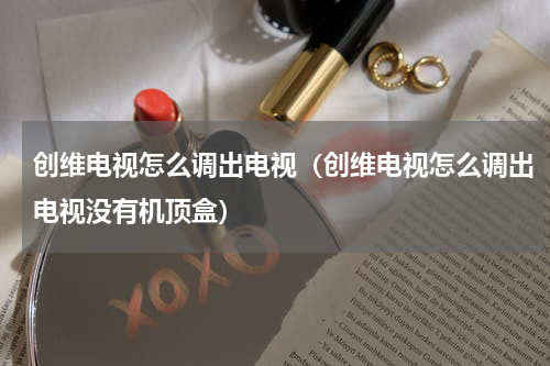 创维电视怎么调出电视（创维电视怎么调出电视没有机顶盒）