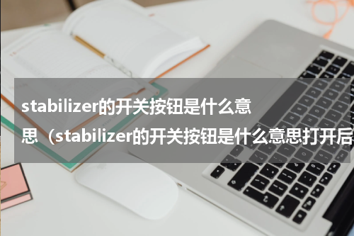 stabilizer的开关按钮是什么意思（stabilizer的开关按钮是什么意思打开后噪音大正常）