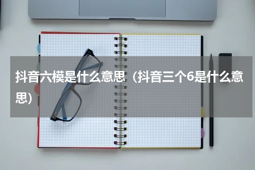 抖音六模是什么意思（抖音三个6是什么意思）