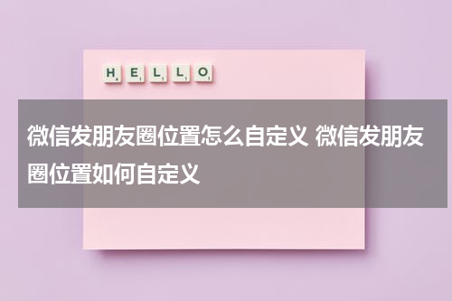 微信发朋友圈位置怎么自定义 微信发朋友圈位置如何自定义