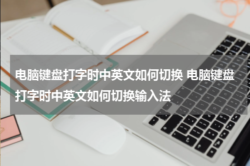 电脑键盘打字时中英文如何切换 电脑键盘打字时中英文如何切换输入法