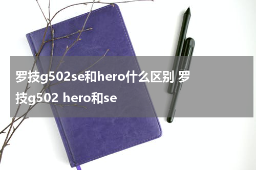 罗技g502se和hero什么区别 罗技g502 hero和se