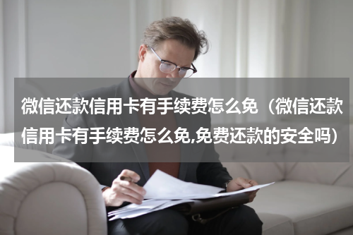 微信还款信用卡有手续费怎么免（微信还款信用卡有手续费怎么免,免费还款的安全吗）