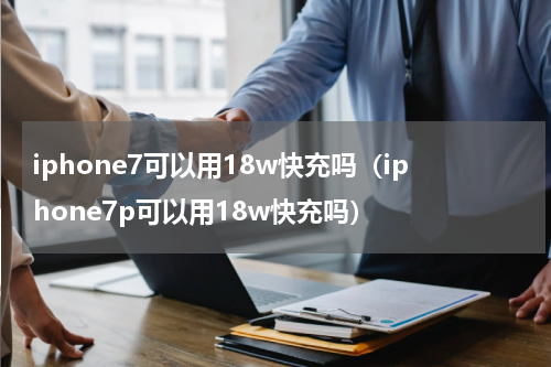 iphone7可以用18w快充吗（iphone7p可以用18w快充吗）