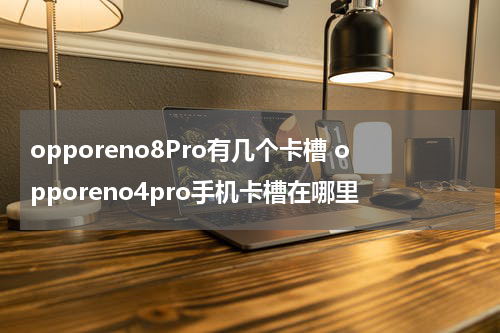 opporeno8Pro有几个卡槽 opporeno4pro手机卡槽在哪里