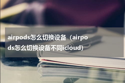 airpods怎么切换设备（airpods怎么切换设备不同icloud）