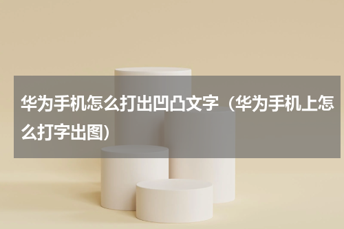 华为手机怎么打出凹凸文字（华为手机上怎么打字出图）