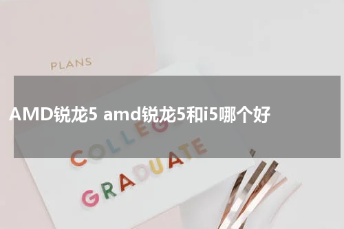 AMD锐龙5 amd锐龙5和i5哪个好