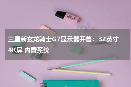 三星新玄龙骑士G7显示器开售：32英寸4K屏 内置系统