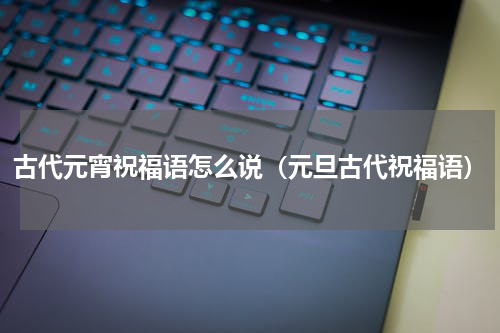 古代元宵祝福语怎么说（元旦古代祝福语）