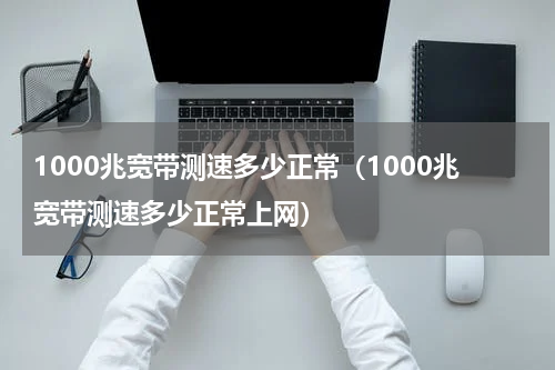 1000兆宽带测速多少正常（1000兆宽带测速多少正常上网）