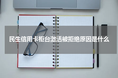 民生信用卡柜台激活被拒绝原因是什么