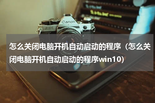 怎么关闭电脑开机自动启动的程序（怎么关闭电脑开机自动启动的程序win10）