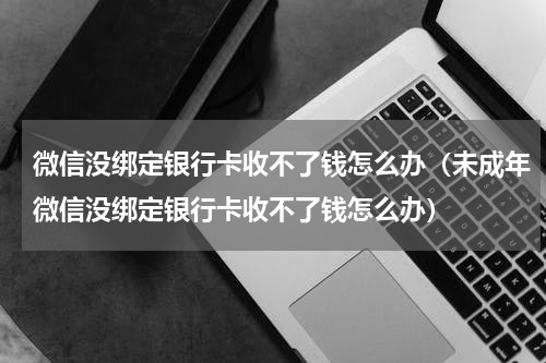 微信没绑定银行卡收不了钱怎么办（未成年微信没绑定银行卡收不了钱怎么办）