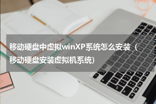 移动硬盘中虚拟winXP系统怎么安装（移动硬盘安装虚拟机系统）