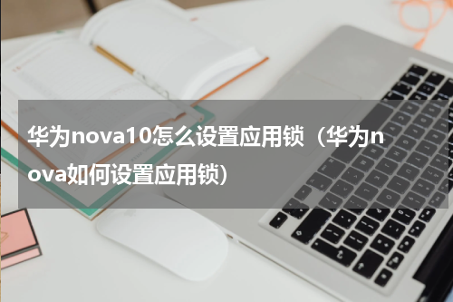 华为nova10怎么设置应用锁（华为nova如何设置应用锁）