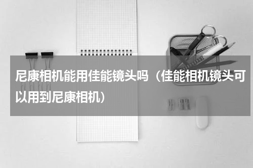 尼康相机能用佳能镜头吗（佳能相机镜头可以用到尼康相机）