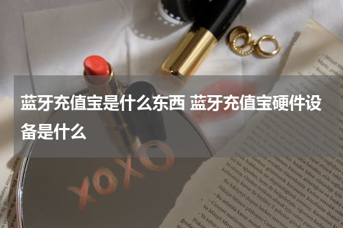 蓝牙充值宝是什么东西 蓝牙充值宝硬件设备是什么